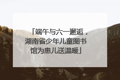端午与六一邂逅，湖南省少年儿童图书馆为患儿送温暖