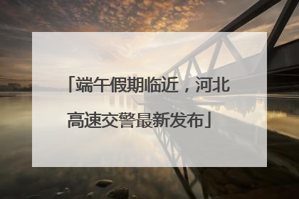 端午假期临近，河北高速交警最新发布