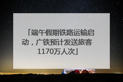 端午假期铁路运输启动，广铁预计发送旅客1170万人次