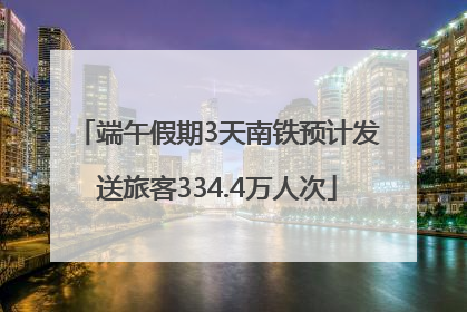 端午假期3天南铁预计发送旅客334.4万人次
