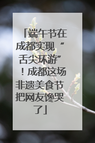 端午节在成都实现“舌尖环游”！成都这场非遗美食节把网友馋哭了