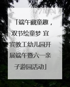 端午藏童趣，双节绘童梦 宜宾教工幼儿园开展端午暨六一亲子游园活动