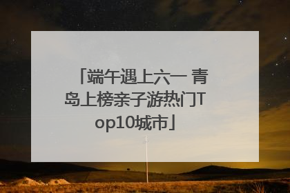 端午遇上六一 青岛上榜亲子游热门Top10城市