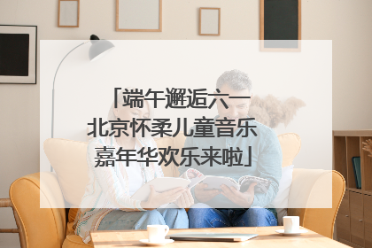 端午邂逅六一 北京怀柔儿童音乐嘉年华欢乐来啦