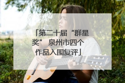 第二十届“群星奖” 泉州市四个作品入围复评