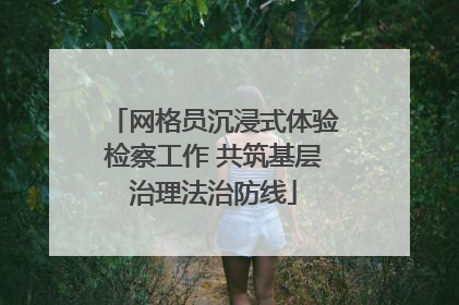 网格员沉浸式体验检察工作 共筑基层治理法治防线