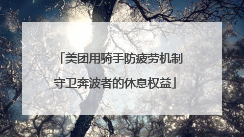 美团用骑手防疲劳机制守卫奔波者的休息权益