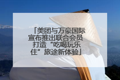 美团与万豪国际宣布推出联合会员 打造“吃喝玩乐住”旅途新体验