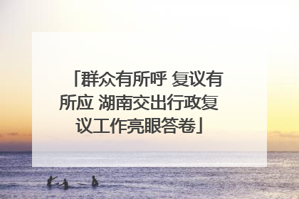 群众有所呼 复议有所应 湖南交出行政复议工作亮眼答卷