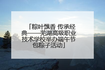 粽叶飘香 传承经典——芜湖高级职业技术学校举办端午节包粽子活动