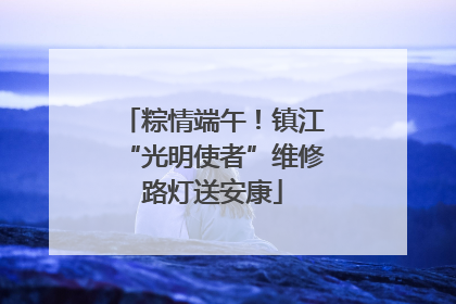 粽情端午！镇江“光明使者”维修路灯送安康