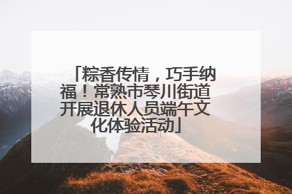 粽香传情，巧手纳福！常熟市琴川街道开展退休人员端午文化体验活动