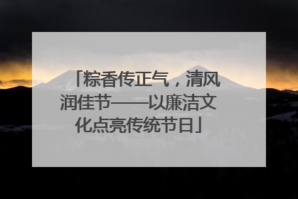粽香传正气，清风润佳节——以廉洁文化点亮传统节日