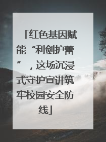 红色基因赋能“利剑护蕾”，这场沉浸式守护宣讲筑牢校园安全防线