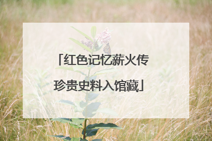 红色记忆薪火传 珍贵史料入馆藏