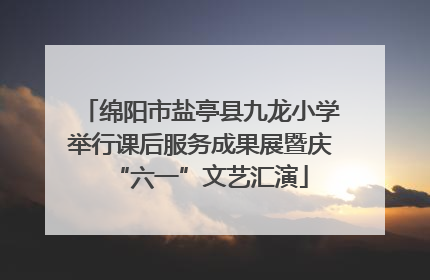 绵阳市盐亭县九龙小学举行课后服务成果展暨庆“六一”文艺汇演