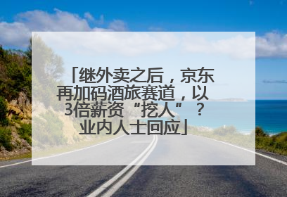 继外卖之后，京东再加码酒旅赛道，以3倍薪资“挖人”？业内人士回应