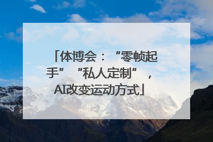 体博会：“零帧起手”“私人定制”，AI改变运动方式