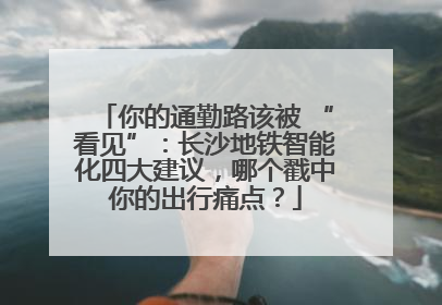 你的通勤路该被 “看见”：长沙地铁智能化四大建议，哪个戳中你的出行痛点？