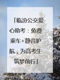 临汾公交爱心助考：免费乘车+静音护航，为高考生筑梦前行