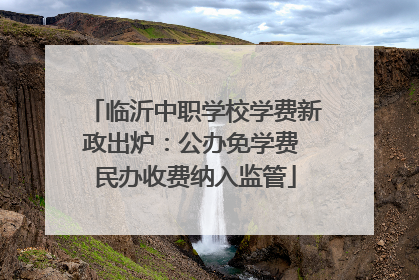 临沂中职学校学费新政出炉：公办免学费 民办收费纳入监管