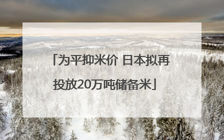 为平抑米价 日本拟再投放20万吨储备米