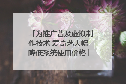 为推广普及虚拟制作技术 爱奇艺大幅降低系统使用价格