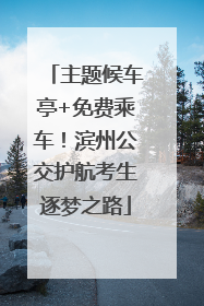 主题候车亭+免费乘车！滨州公交护航考生逐梦之路