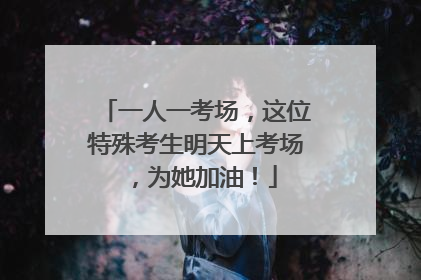 一人一考场，这位特殊考生明天上考场，为她加油！