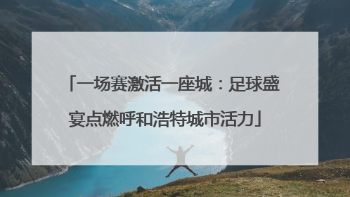 一场赛激活一座城：足球盛宴点燃呼和浩特城市活力