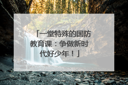 一堂特殊的国防教育课：争做新时代好少年！