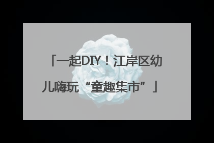 一起DIY！江岸区幼儿嗨玩“童趣集市”