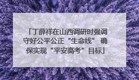 丁薛祥在山西调研时强调 守好公平公正“生命线” 确保实现“平安高考”目标