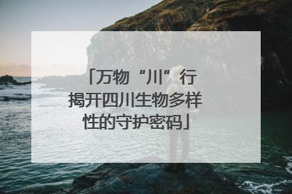 万物“川”行 揭开四川生物多样性的守护密码
