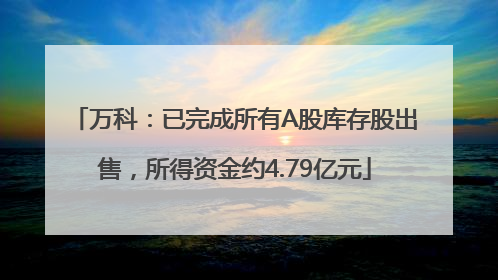 万科：已完成所有A股库存股出售，所得资金约4.79亿元