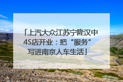 上汽大众江苏宁隆汉中4S店开业：把“服务”写进南京人车生活