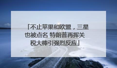 不止苹果和欧盟，三星也被点名 特朗普再挥关税大棒引强烈反应
