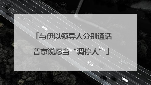 与伊以领导人分别通话 普京说愿当“调停人”
