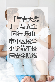 与春天携手，与安全同行 乐山市中区杨湾小学筑牢校园安全防线