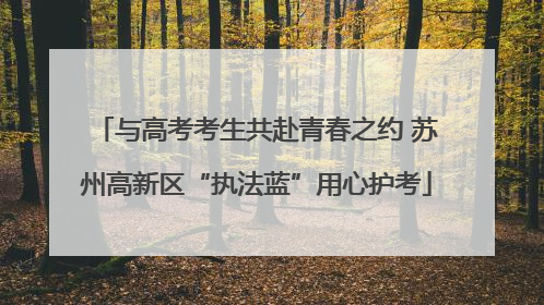 与高考考生共赴青春之约 苏州高新区“执法蓝”用心护考