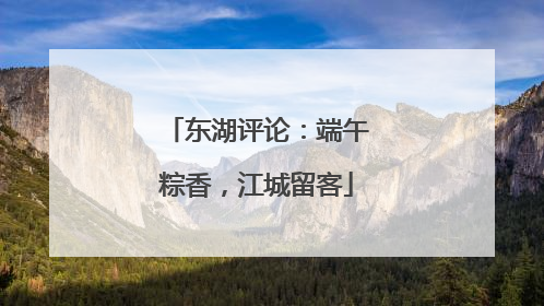 东湖评论：端午粽香，江城留客
