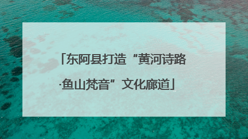 东阿县打造“黄河诗路·鱼山梵音”文化廊道