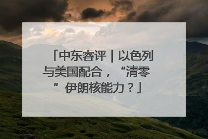 中东睿评｜以色列与美国配合，“清零”伊朗核能力？