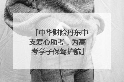 中华财险丹东中支爱心助考，为高考学子保驾护航