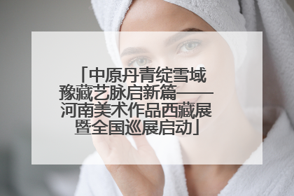 中原丹青绽雪域 豫藏艺脉启新篇——河南美术作品西藏展暨全国巡展启动
