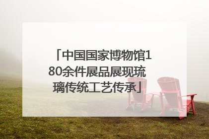 中国国家博物馆180余件展品展现琉璃传统工艺传承