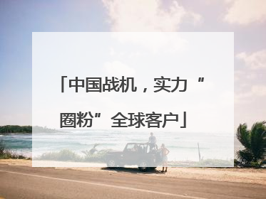 中国战机，实力“圈粉”全球客户