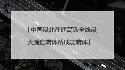 中国最北在建高铁全线最大跨度转体桥成功转体
