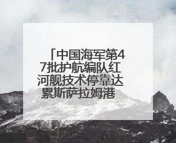 中国海军第47批护航编队红河舰技术停靠达累斯萨拉姆港 进行为期5天的补给休整