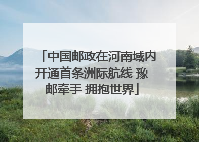 中国邮政在河南域内开通首条洲际航线 豫邮牵手 拥抱世界